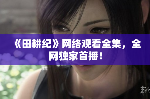 《田耕纪》网络观看全集，全网独家首播！