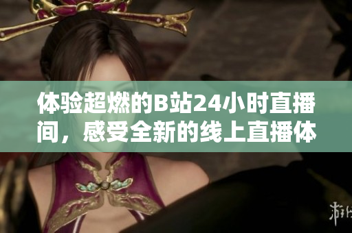 体验超燃的B站24小时直播间，感受全新的线上直播体验！