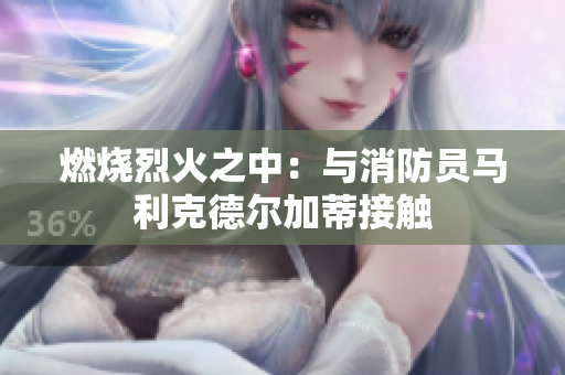 燃烧烈火之中：与消防员马利克德尔加蒂接触