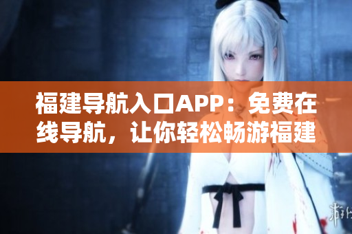 福建导航入口APP：免费在线导航，让你轻松畅游福建！