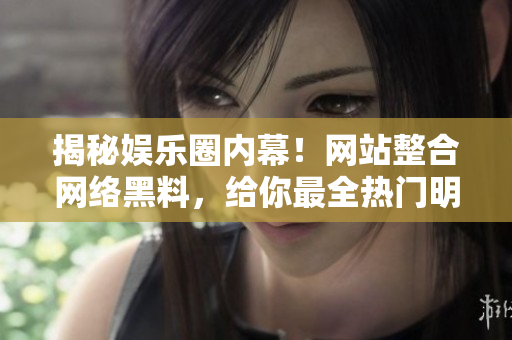 揭秘娱乐圈内幕！网站整合网络黑料，给你最全热门明星八卦信息