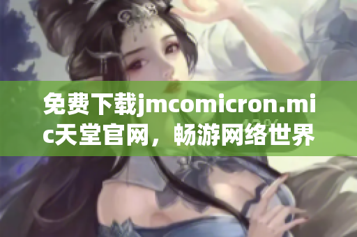 免费下载jmcomicron.mic天堂官网，畅游网络世界