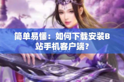 简单易懂：如何下载安装B站手机客户端？