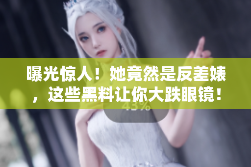 曝光惊人！她竟然是反差婊，这些黑料让你大跌眼镜！