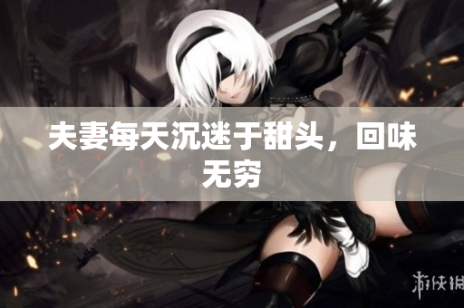 夫妻每天沉迷于甜头，回味无穷