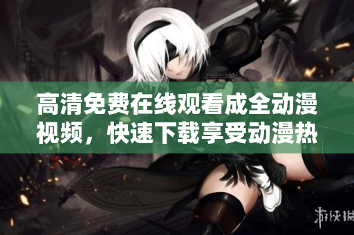 高清免费在线观看成全动漫视频，快速下载享受动漫热潮！