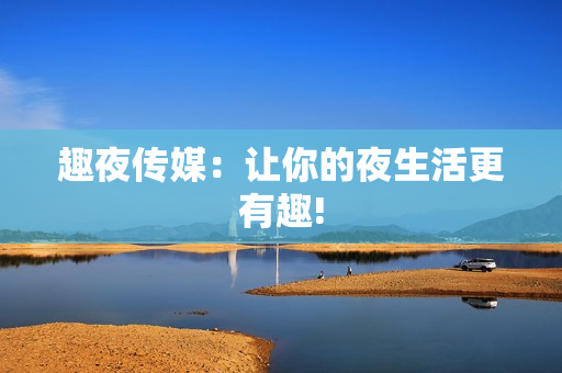 趣夜传媒：让你的夜生活更有趣!