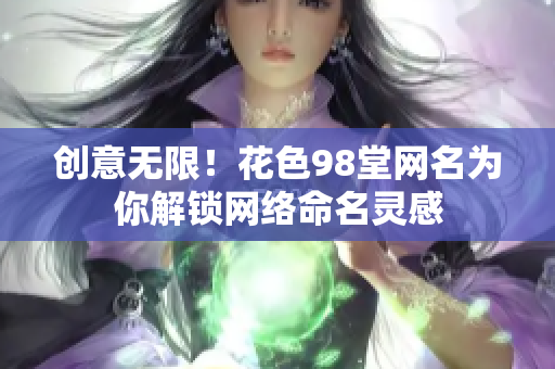 创意无限！花色98堂网名为你解锁网络命名灵感