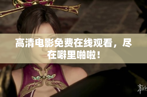 高清电影免费在线观看，尽在噼里啪啦！