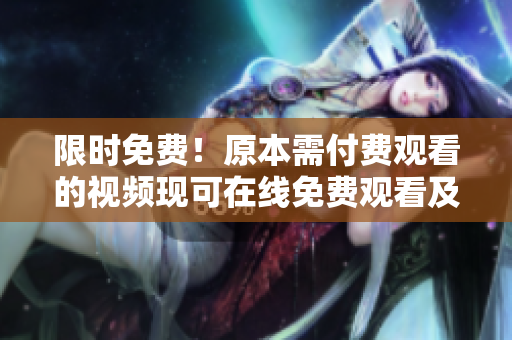 限时免费！原本需付费观看的视频现可在线免费观看及下载