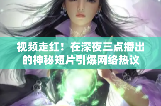 视频走红！在深夜三点播出的神秘短片引爆网络热议