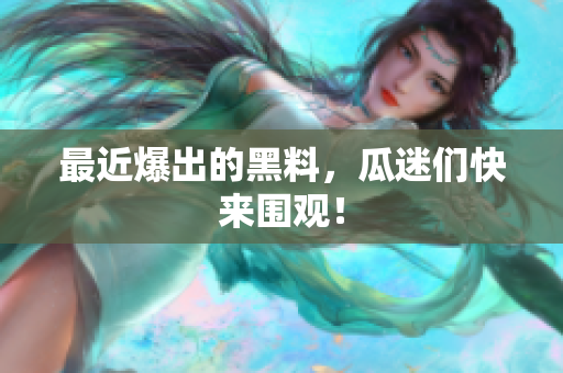 最近爆出的黑料，瓜迷们快来围观！