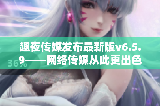 趣夜传媒发布最新版v6.5.9——网络传媒从此更出色