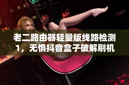 老二路由器轻量版线路检测1，无惧抖音盒子破解刷机？