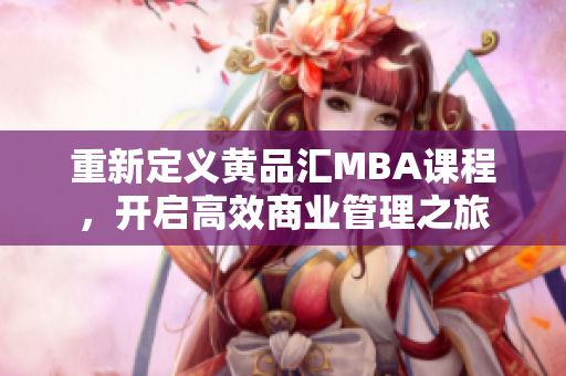 重新定义黄品汇MBA课程，开启高效商业管理之旅