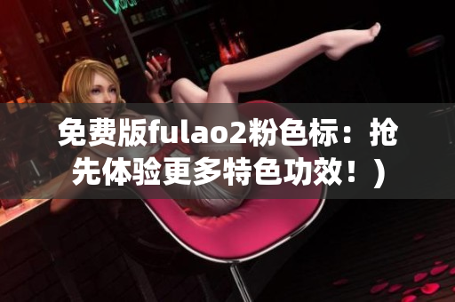 免费版fulao2粉色标：抢先体验更多特色功效！)