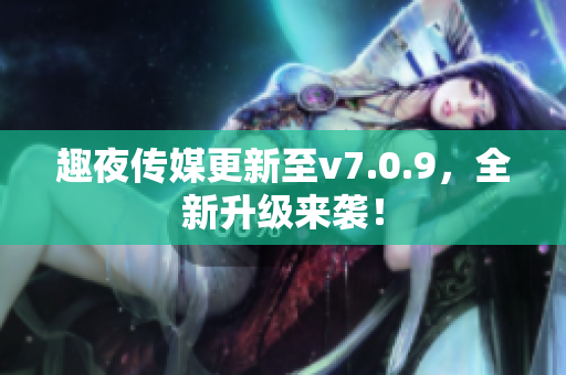 趣夜传媒更新至v7.0.9，全新升级来袭！