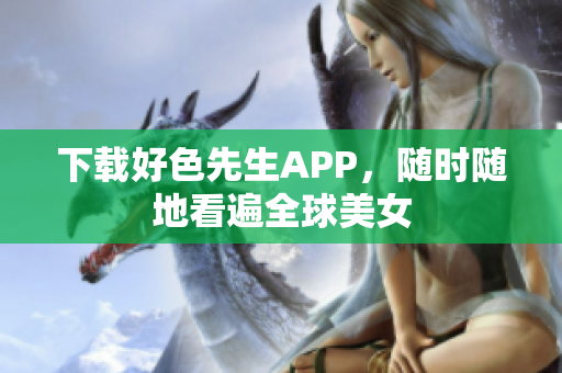 下载好色先生APP，随时随地看遍全球美女