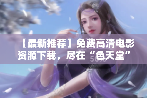 【最新推荐】免费高清电影资源下载，尽在“色天堂”！