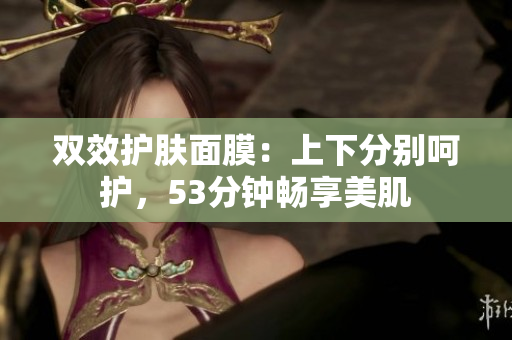 双效护肤面膜：上下分别呵护，53分钟畅享美肌
