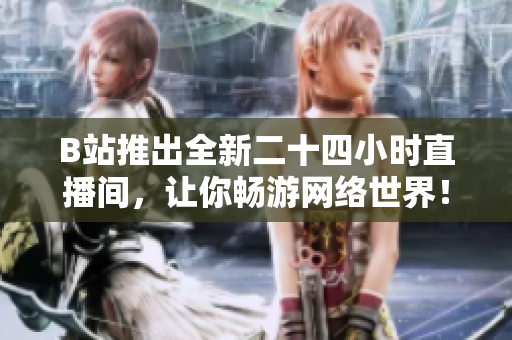 B站推出全新二十四小时直播间，让你畅游网络世界！