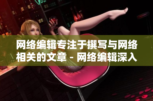 网络编辑专注于撰写与网络相关的文章 - 网络编辑深入探究网络世界，各种文章信手拈来
