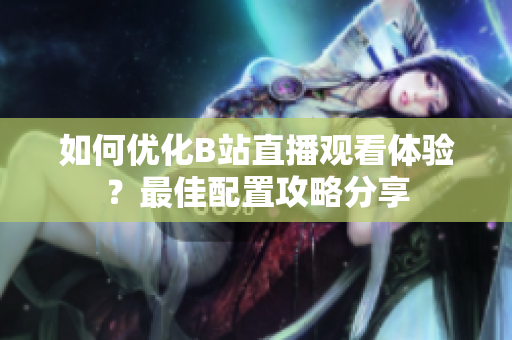 如何优化B站直播观看体验？最佳配置攻略分享