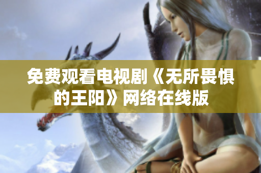 免费观看电视剧《无所畏惧的王阳》网络在线版