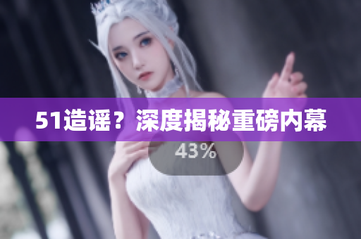 51造谣？深度揭秘重磅内幕
