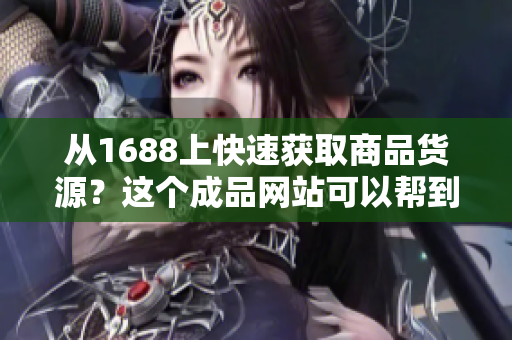 从1688上快速获取商品货源？这个成品网站可以帮到你！