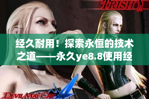 经久耐用！探索永恒的技术之道——永久ye8.8使用经验分享