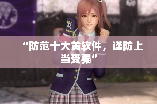 “防范十大黄软件，谨防上当受骗”