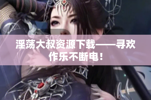 淫荡大叔资源下载——寻欢作乐不断电！