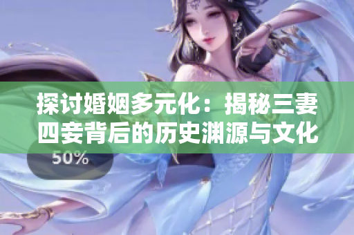 探讨婚姻多元化：揭秘三妻四妾背后的历史渊源与文化观念