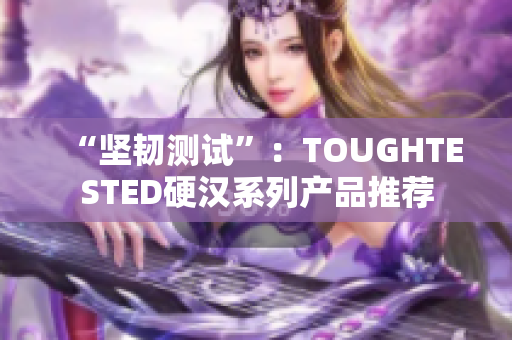“坚韧测试”：TOUGHTESTED硬汉系列产品推荐