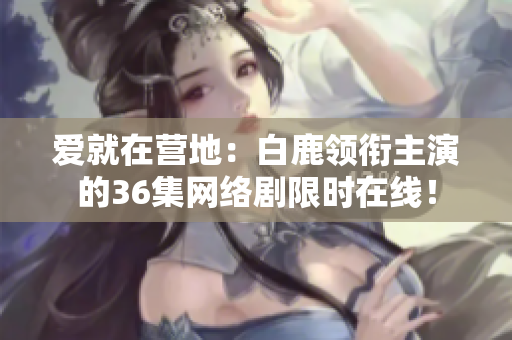 爱就在营地：白鹿领衔主演的36集网络剧限时在线！