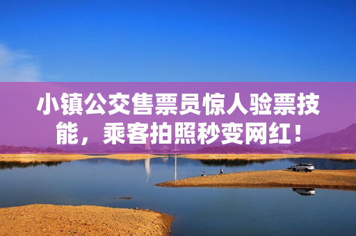 小镇公交售票员惊人验票技能，乘客拍照秒变网红！