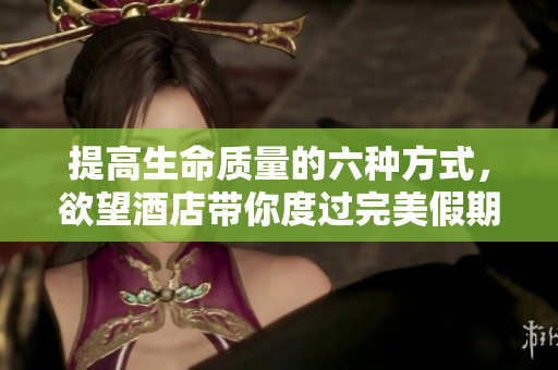 提高生命质量的六种方式，欲望酒店带你度过完美假期