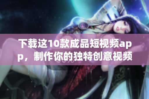 下载这10款成品短视频app，制作你的独特创意视频
