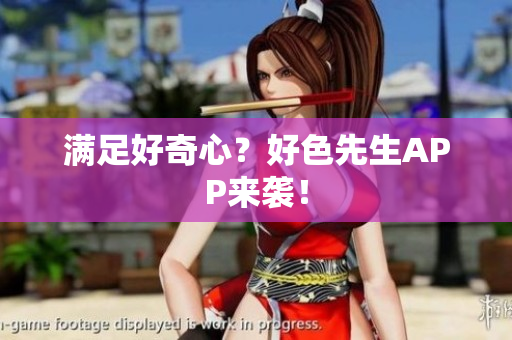 满足好奇心？好色先生APP来袭！