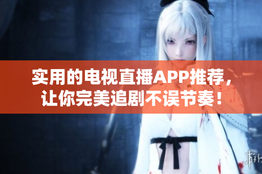 实用的电视直播APP推荐，让你完美追剧不误节奏！