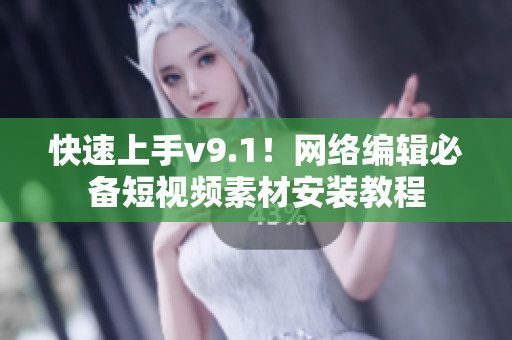 快速上手v9.1！网络编辑必备短视频素材安装教程