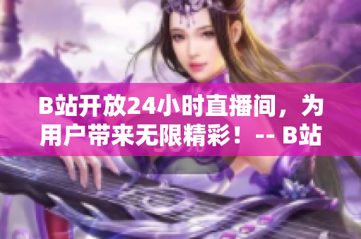 B站开放24小时直播间，为用户带来无限精彩！-- B站24小时直播间，尽享不间断精彩内容！