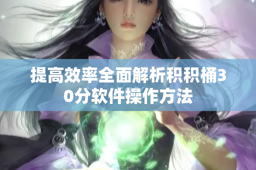 提高效率全面解析积积桶30分软件操作方法