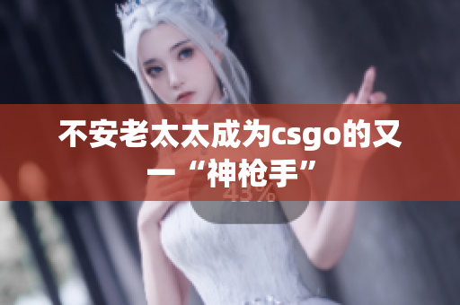 不安老太太成为csgo的又一“神枪手”