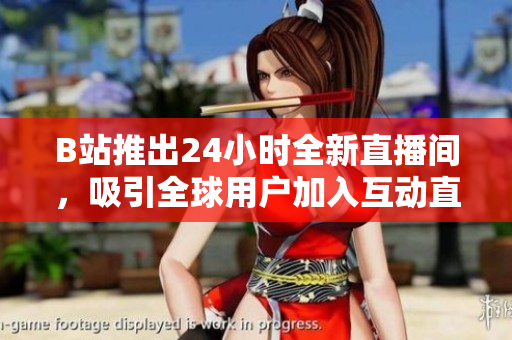 B站推出24小时全新直播间，吸引全球用户加入互动直播体验