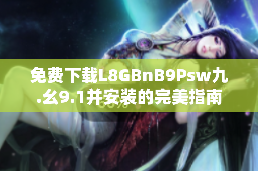 免费下载L8GBnB9Psw九.幺9.1并安装的完美指南