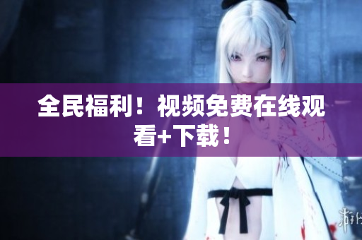 全民福利！视频免费在线观看+下载！