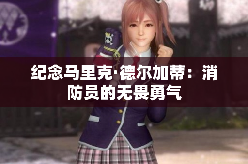 纪念马里克·德尔加蒂：消防员的无畏勇气