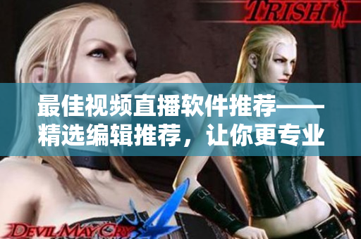 最佳视频直播软件推荐——精选编辑推荐，让你更专业！